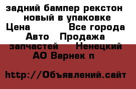 задний бампер рекстон 3   новый в упаковке › Цена ­ 8 000 - Все города Авто » Продажа запчастей   . Ненецкий АО,Варнек п.